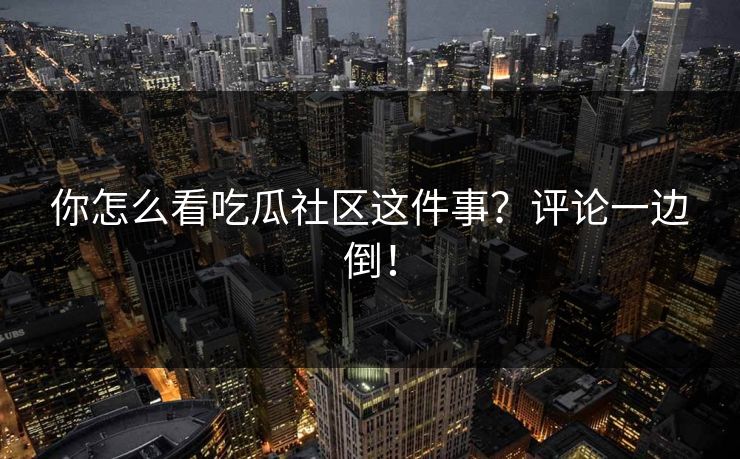 你怎么看吃瓜社区这件事？评论一边倒！
