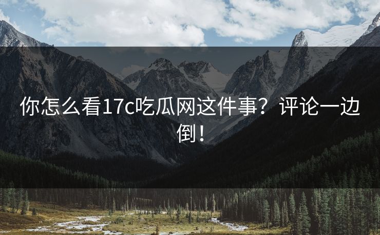 你怎么看17c吃瓜网这件事？评论一边倒！