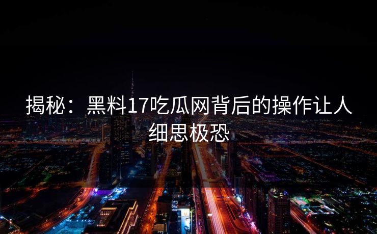 揭秘：黑料17吃瓜网背后的操作让人细思极恐
