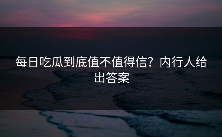 每日吃瓜到底值不值得信？内行人给出答案
