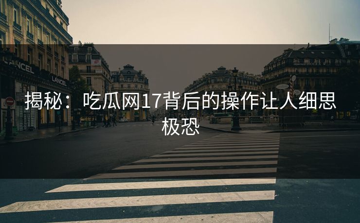 揭秘：吃瓜网17背后的操作让人细思极恐