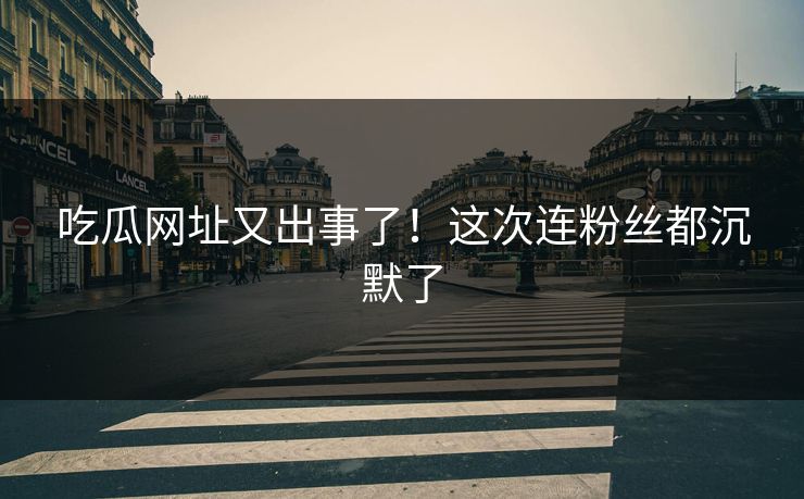 吃瓜网址又出事了！这次连粉丝都沉默了
