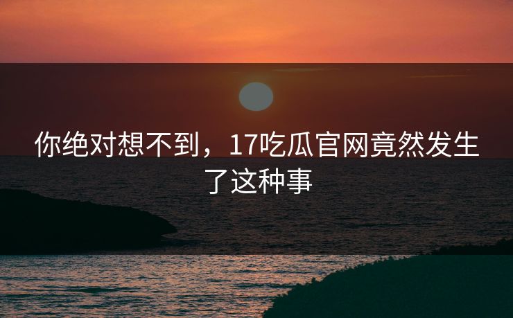 你绝对想不到，17吃瓜官网竟然发生了这种事