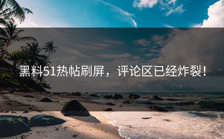 黑料51热帖刷屏，评论区已经炸裂！