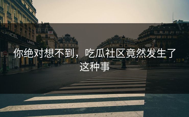 你绝对想不到，吃瓜社区竟然发生了这种事