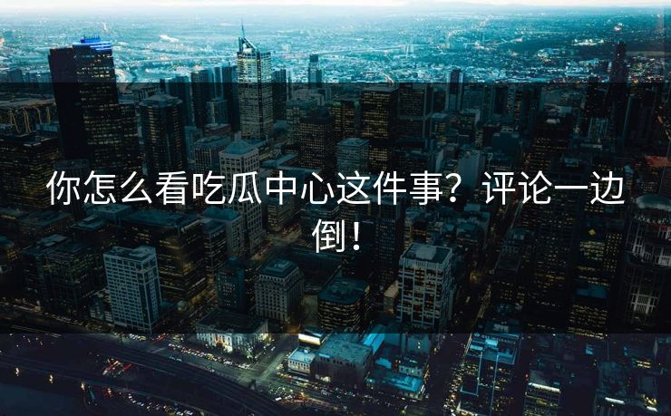 你怎么看吃瓜中心这件事？评论一边倒！