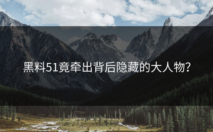黑料51竟牵出背后隐藏的大人物？