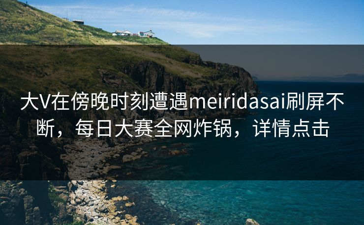 大V在傍晚时刻遭遇meiridasai刷屏不断，每日大赛全网炸锅，详情点击