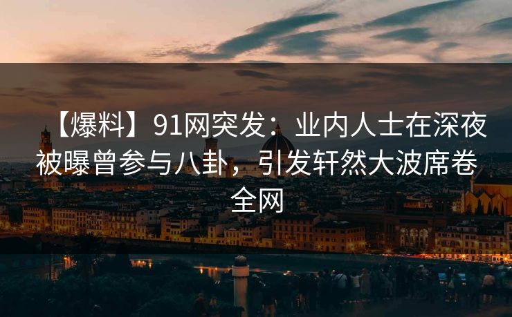 【爆料】91网突发：业内人士在深夜被曝曾参与八卦，引发轩然大波席卷全网