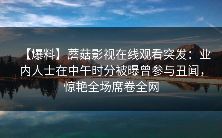 【爆料】蘑菇影视在线观看突发：业内人士在中午时分被曝曾参与丑闻，惊艳全场席卷全网