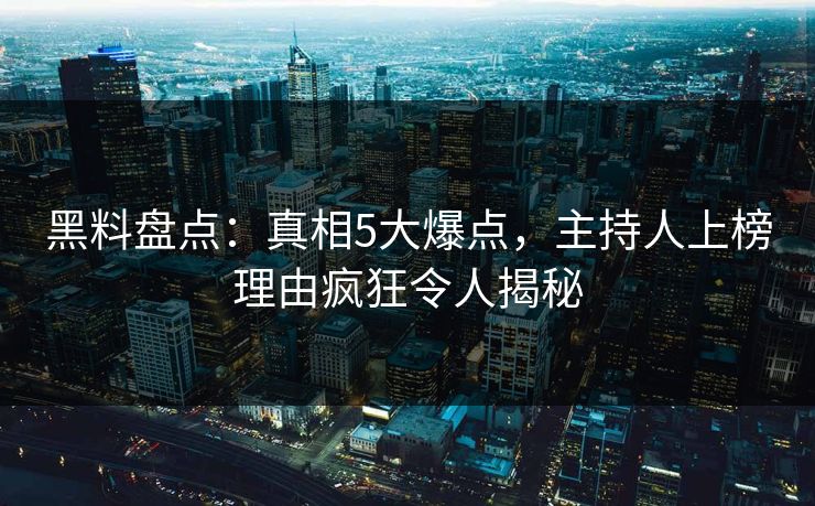 黑料盘点：真相5大爆点，主持人上榜理由疯狂令人揭秘