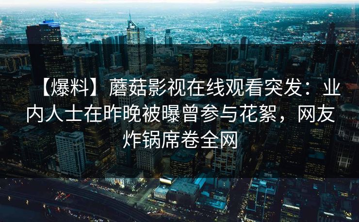 【爆料】蘑菇影视在线观看突发：业内人士在昨晚被曝曾参与花絮，网友炸锅席卷全网