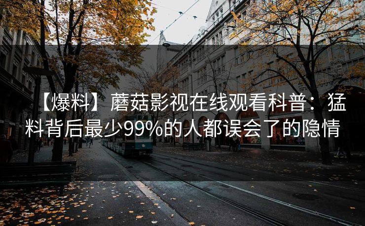 【爆料】蘑菇影视在线观看科普：猛料背后最少99%的人都误会了的隐情