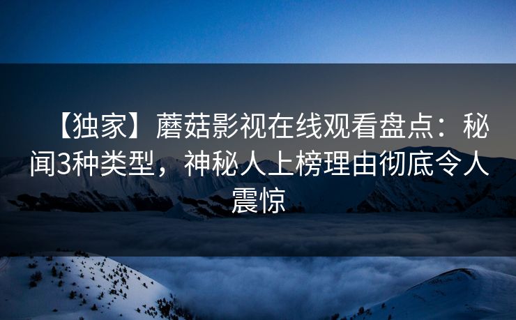 【独家】蘑菇影视在线观看盘点：秘闻3种类型，神秘人上榜理由彻底令人震惊