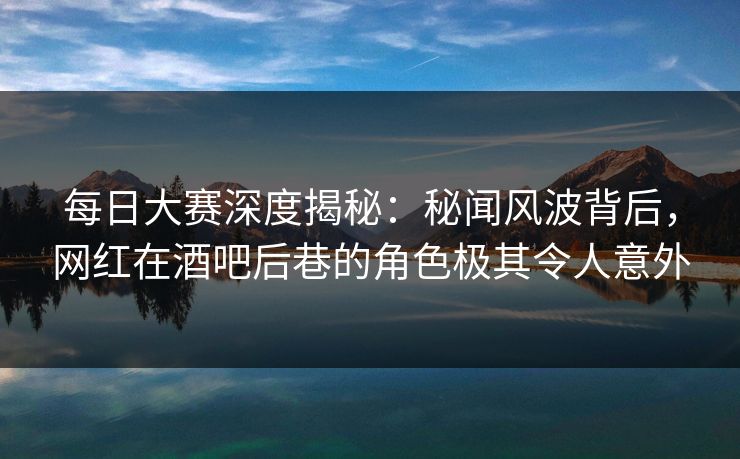 每日大赛深度揭秘:秘闻风波背后,网红在酒吧后巷的角色极其令人意外 每日大赛深度揭秘:秘闻风波背后,网红在酒吧后巷的角色极其令人意外
