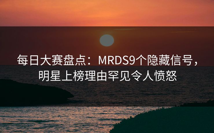 每日大赛盘点:MRDS9个隐藏信号,明星上榜理由罕见令人愤怒 每日大赛盘点:MRDS9个隐藏信号,明星上榜理由罕见令人愤怒