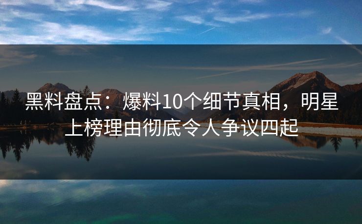黑料盘点:爆料10个细节真相,明星上榜理由彻底令人争议四起 黑料盘点:爆料10个细节真相,明星上榜理由彻底令人争议四起