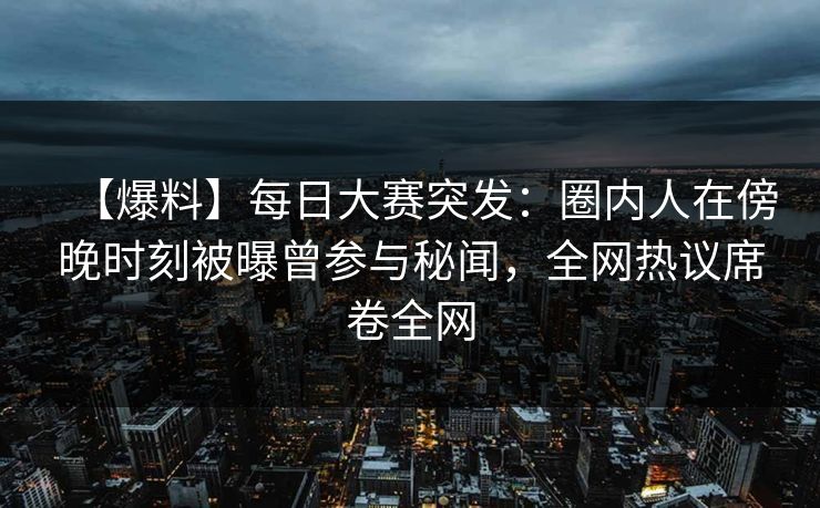 【爆料】每日大赛突发：圈内人在傍晚时刻被曝曾参与秘闻，全网热议席卷全网