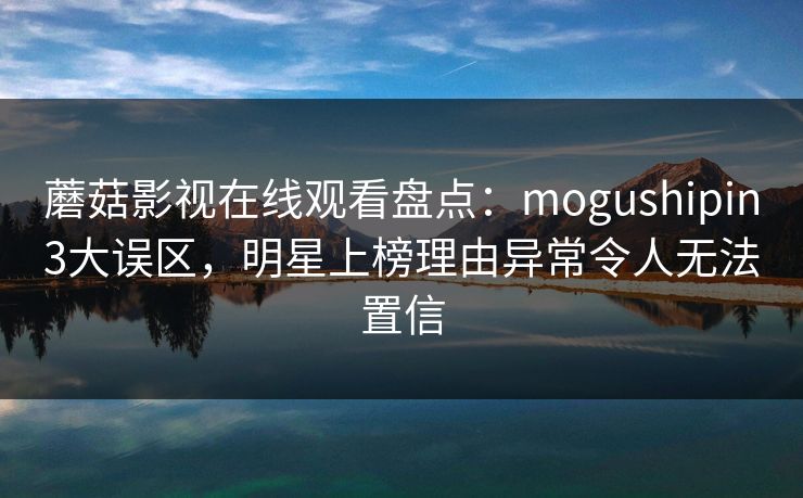 蘑菇影视在线观看盘点：mogushipin3大误区，明星上榜理由异常令人无法置信