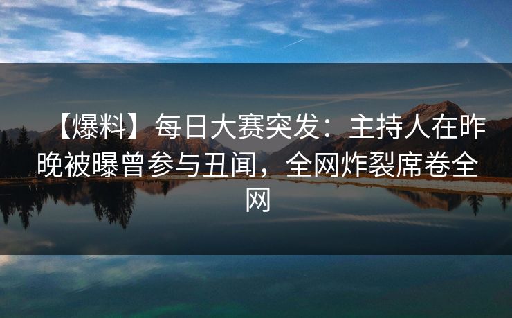 【爆料】每日大赛突发：主持人在昨晚被曝曾参与丑闻，全网炸裂席卷全网