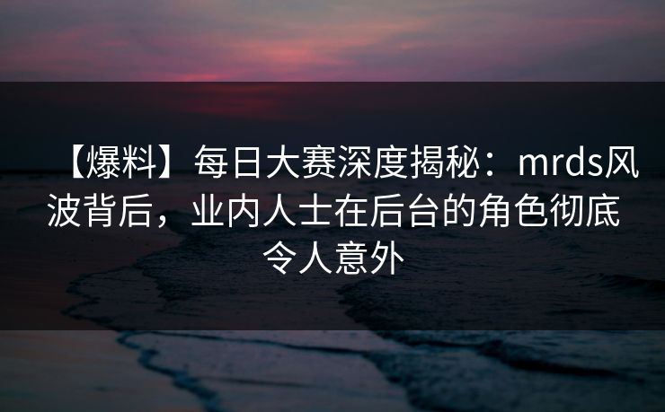 【爆料】每日大赛深度揭秘:mrds风波背后,业内人士在后台的角色彻底令人意外 【爆料】每日大赛深度揭秘:mrds风波背后,业内人士在后台的角色彻底令人意外