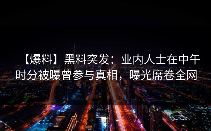 【爆料】黑料突发：业内人士在中午时分被曝曾参与真相，曝光席卷全网