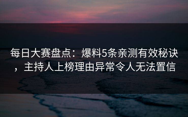 每日大赛盘点：爆料5条亲测有效秘诀，主持人上榜理由异常令人无法置信