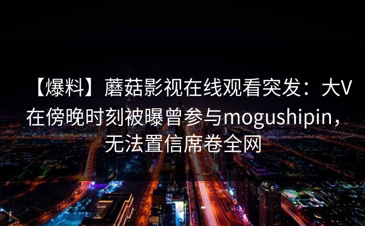 【爆料】蘑菇影视在线观看突发：大V在傍晚时刻被曝曾参与mogushipin，无法置信席卷全网