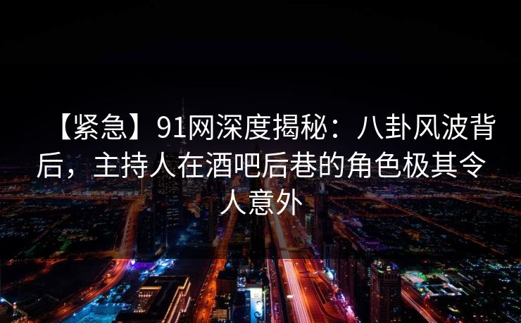 【紧急】91网深度揭秘：八卦风波背后，主持人在酒吧后巷的角色极其令人意外