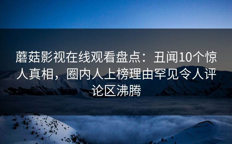 蘑菇影视在线观看盘点:丑闻10个惊人真相,圈内人上榜理由罕见令人评论区沸腾 蘑菇影视在线观看盘点:丑闻10个惊人真相,圈内人上榜理由罕见令人评论区沸腾
