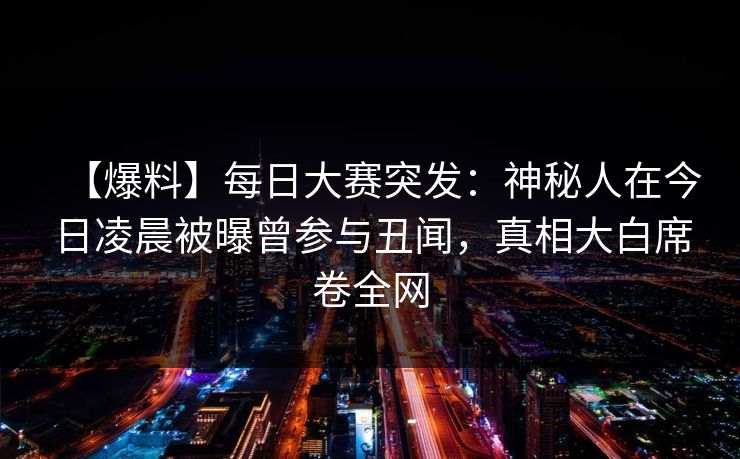 【爆料】每日大赛突发：神秘人在今日凌晨被曝曾参与丑闻，真相大白席卷全网