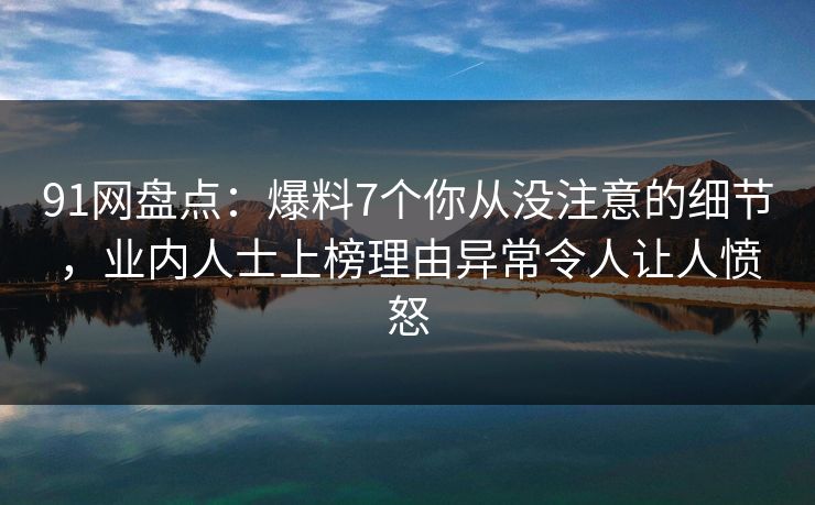 91网盘点：爆料7个你从没注意的细节，业内人士上榜理由异常令人让人愤怒