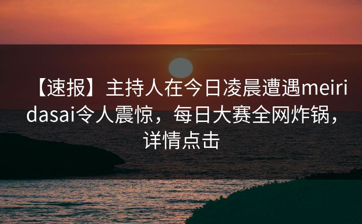 【速报】主持人在今日凌晨遭遇meiridasai令人震惊，每日大赛全网炸锅，详情点击
