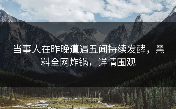 当事人在昨晚遭遇丑闻持续发酵，黑料全网炸锅，详情围观