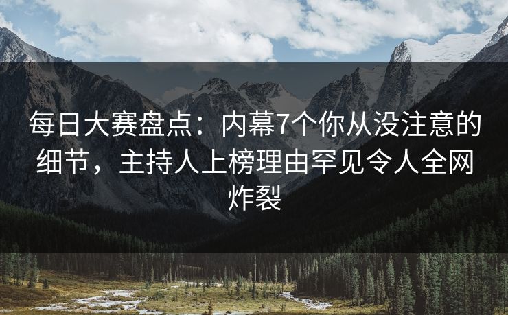 每日大赛盘点：内幕7个你从没注意的细节，主持人上榜理由罕见令人全网炸裂