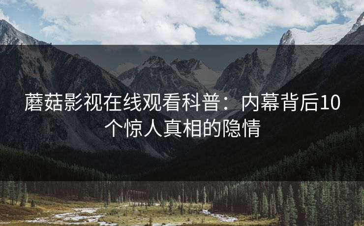 蘑菇影视在线观看科普:内幕背后10个惊人真相的隐情 蘑菇影视在线观看科普:内幕背后10个惊人真相的隐情