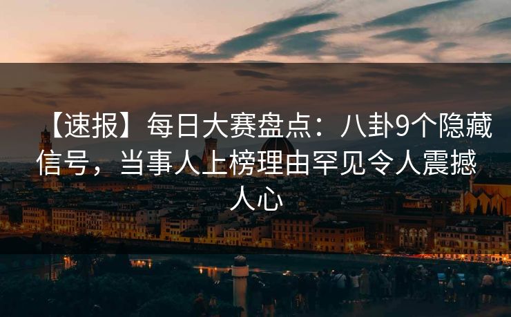【速报】每日大赛盘点:八卦9个隐藏信号,当事人上榜理由罕见令人震撼人心 【速报】每日大赛盘点:八卦9个隐藏信号,当事人上榜理由罕见令人震撼人心