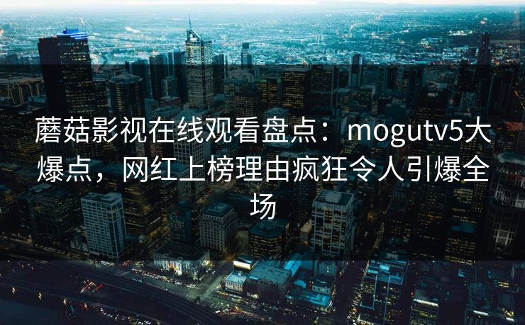 蘑菇影视在线观看盘点：mogutv5大爆点，网红上榜理由疯狂令人引爆全场