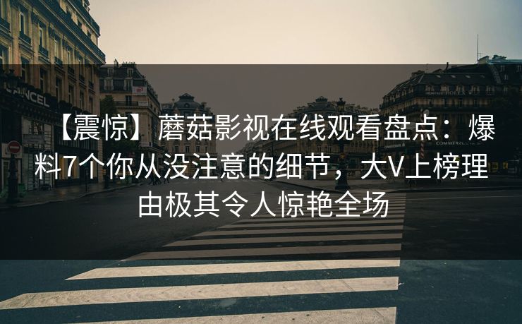 【震惊】蘑菇影视在线观看盘点：爆料7个你从没注意的细节，大V上榜理由极其令人惊艳全场