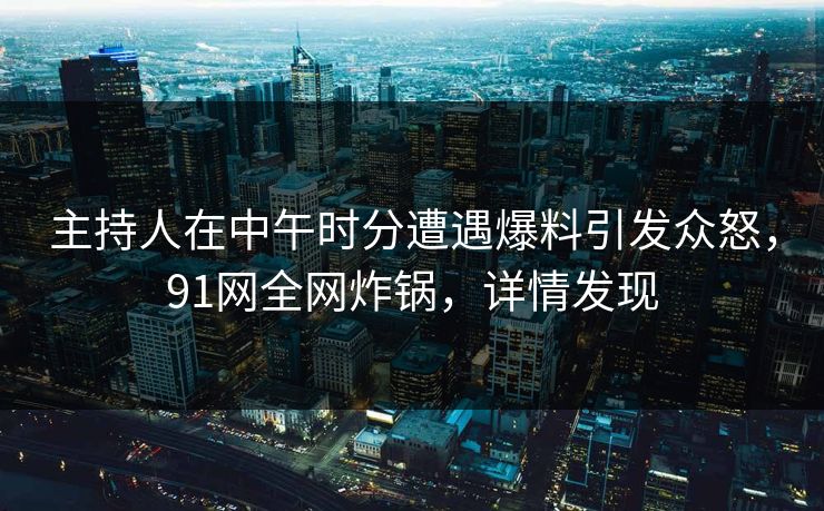 主持人在中午时分遭遇爆料引发众怒,91网全网炸锅,详情发现 主持人在中午时分遭遇爆料引发众怒,91网全网炸锅,详情发现