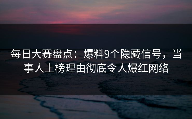 每日大赛盘点:爆料9个隐藏信号,当事人上榜理由彻底令人爆红网络 每日大赛盘点:爆料9个隐藏信号,当事人上榜理由彻底令人爆红网络