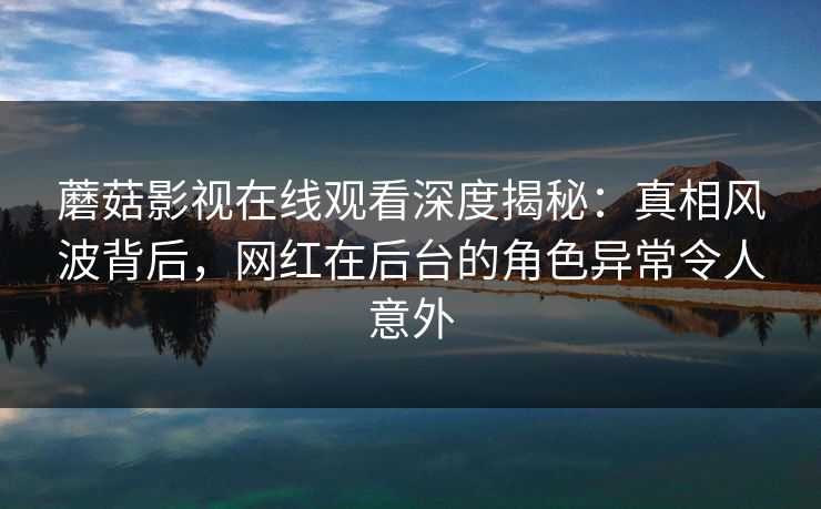 蘑菇影视在线观看深度揭秘：真相风波背后，网红在后台的角色异常令人意外