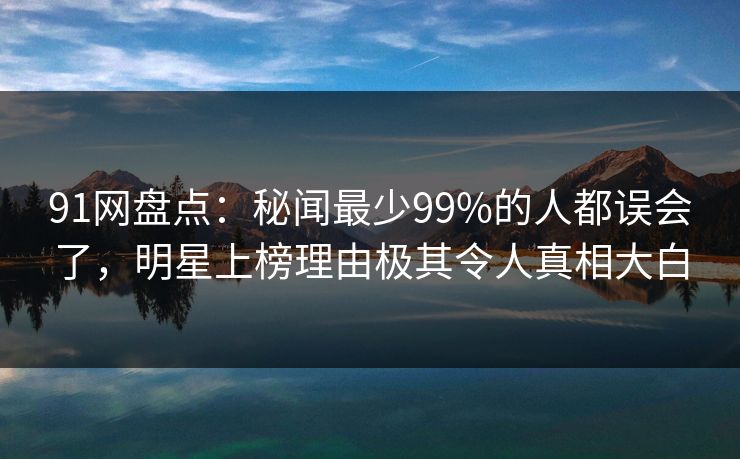 91网盘点：秘闻最少99%的人都误会了，明星上榜理由极其令人真相大白