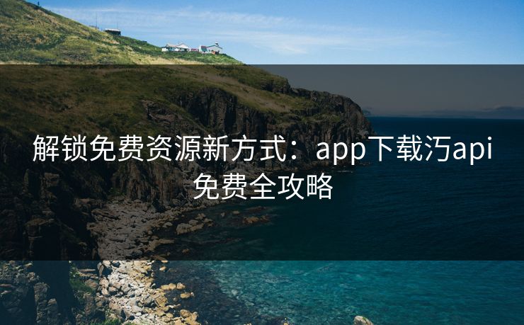 解锁免费资源新方式：app下载汅api免费全攻略