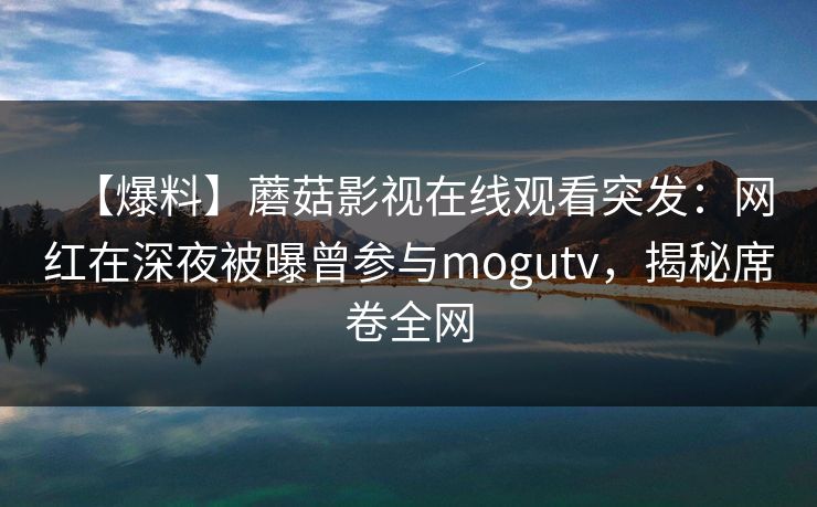 【爆料】蘑菇影视在线观看突发：网红在深夜被曝曾参与mogutv，揭秘席卷全网
