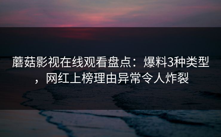 蘑菇影视在线观看盘点：爆料3种类型，网红上榜理由异常令人炸裂
