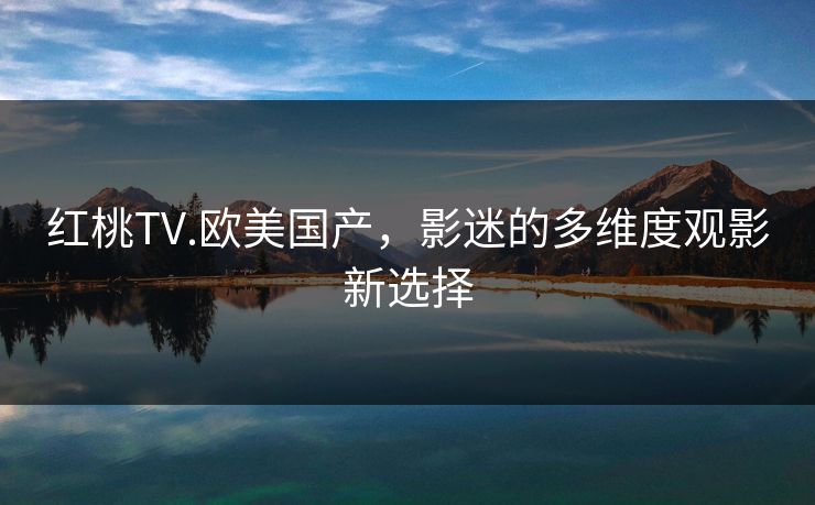 红桃TV.欧美国产，影迷的多维度观影新选择