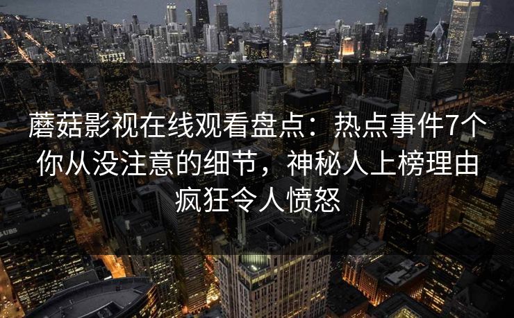 蘑菇影视在线观看盘点：热点事件7个你从没注意的细节，神秘人上榜理由疯狂令人愤怒