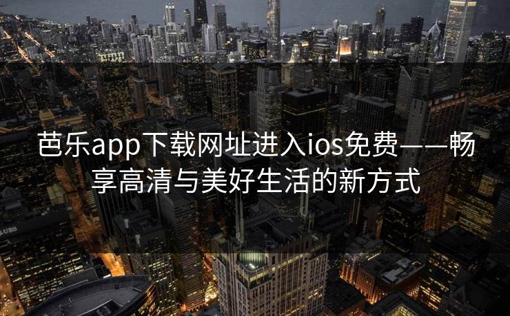 芭乐app下载网址进入ios免费——畅享高清与美好生活的新方式