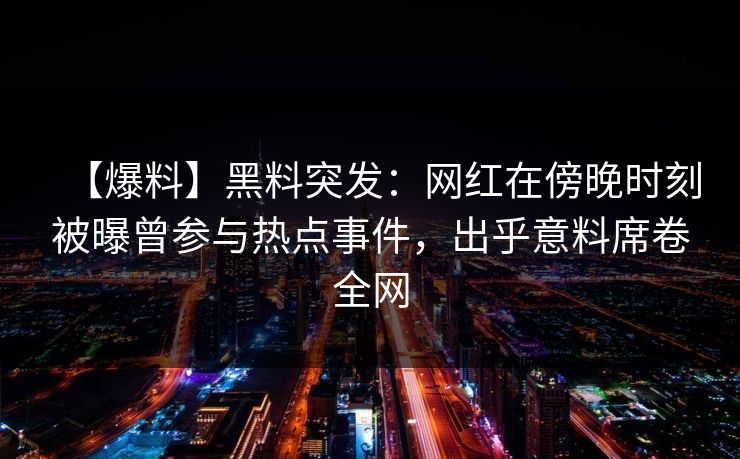 【爆料】黑料突发：网红在傍晚时刻被曝曾参与热点事件，出乎意料席卷全网